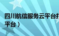 四川航信服务云平台打不开（四川航信服务云平台）