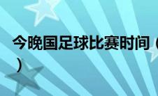 今晚国足球比赛时间（今晚国足比赛视频直播）