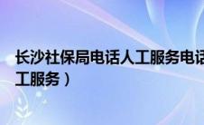 长沙社保局电话人工服务电话工作时间（长沙社保局电话人工服务）