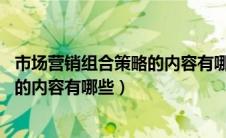 市场营销组合策略的内容有哪些 简答题（市场营销组合策略的内容有哪些）