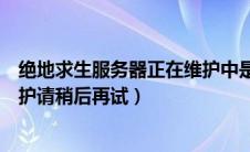 绝地求生服务器正在维护中是什么意思（绝地求生服务器维护请稍后再试）