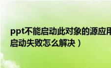 ppt不能启动此对象的源应用程序怎么解决（ppt安全模式启动失败怎么解决）