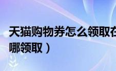 天猫购物券怎么领取在淘宝上（天猫购物券在哪领取）