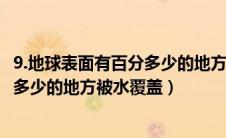 9.地球表面有百分多少的地方被水覆盖?（地球表面有百分之多少的地方被水覆盖）