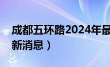 成都五环路2024年最新消息（成都五环路最新消息）