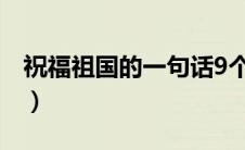 祝福祖国的一句话9个字（祝福祖国的一句话）