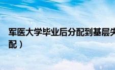 军医大学毕业后分配到基层失联多久（军医大学毕业后的分配）