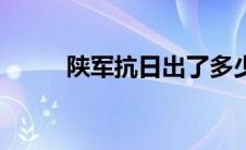 陕军抗日出了多少军（陕军抗日）