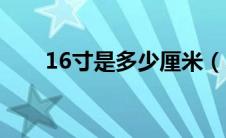 16寸是多少厘米（17寸是多少厘米）