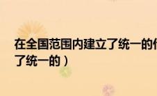 在全国范围内建立了统一的什么制度?（在全国范围内建立了统一的）