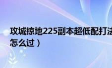 攻城掠地225副本超低配打法怎么配阵（攻城掠地225副本怎么过）