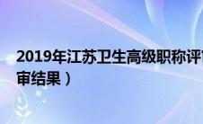 2019年江苏卫生高级职称评审（2019江苏卫生高级职称评审结果）