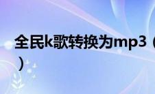 全民k歌转换为mp3（全民k歌转换mp3格式）