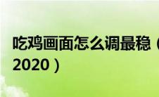 吃鸡画面怎么调最稳（吃鸡画面怎么设置最好2020）