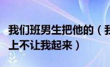 我们班男生把他的（我们班的男生把我弄在地上不让我起来）