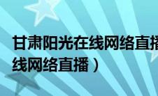 甘肃阳光在线网络直播平台官网（甘肃阳光在线网络直播）