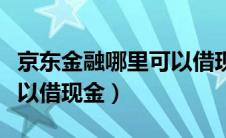 京东金融哪里可以借现金呢（京东金融哪里可以借现金）