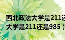 西北政法大学是211还是985校区（西北政法大学是211还是985）