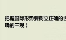 把握国际形势要树立正确的世界观（把握国际形势要树立正确的三观）