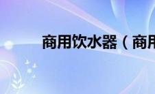 商用饮水器（商用饮水机哪家好）