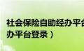 社会保险自助经办平台操作系统（社保自助经办平台登录）