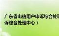 广东省电信用户申诉综合处理中心网址（广东省电信用户申诉综合处理中心）