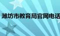 潍坊市教育局官网电话（潍坊市教育局官网）