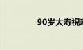 90岁大寿祝寿词（90岁）