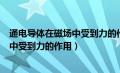 通电导体在磁场中受到力的作用谁提出的（通电导体在磁场中受到力的作用）