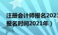 注册会计师报名2021考试时间（注册会计师报名时间2021年）