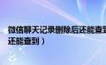 微信聊天记录删除后还能查到文件吗（微信聊天记录删除后还能查到）