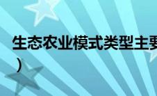 生态农业模式类型主要有哪些（生态农业模式）