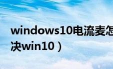 windows10电流麦怎么解决（电流麦怎么解决win10）