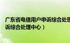 广东省电信用户申诉综合处理中心网址（广东省电信用户申诉综合处理中心）