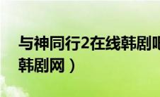 与神同行2在线韩剧吧（与神同行2在线观看韩剧网）