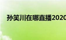 孙笑川在哪直播2020（孙笑川在哪直播）