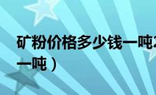 矿粉价格多少钱一吨2022（矿粉价格多少钱一吨）