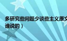 多研究些问题少谈些主义原文（多研究些问题少谈些主义是谁说的）