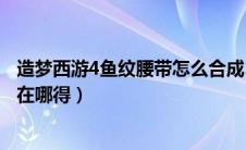 造梦西游4鱼纹腰带怎么合成（造梦西游4鱼纹手环怎么获得在哪得）