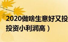 2020做啥生意好又投资少（2021做什么生意投资小利润高）