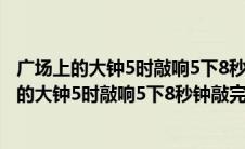 广场上的大钟5时敲响5下8秒钟敲完12时敲响12下（广场上的大钟5时敲响5下8秒钟敲完12）