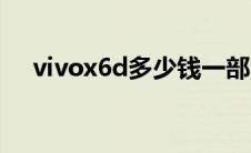 vivox6d多少钱一部（vivox6d多少钱）