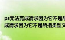 ps无法完成请求因为它不是所指类型文档win10（ps无法完成请求因为它不是所指类型文档）