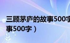 三顾茅庐的故事500字怎么写（三顾茅庐的故事500字）