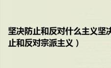 坚决防止和反对什么主义坚决防止和反对宗派主义（坚决防止和反对宗派主义）