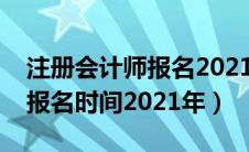 注册会计师报名2021考试时间（注册会计师报名时间2021年）