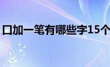 口加一笔有哪些字15个（口加一笔有哪些字）