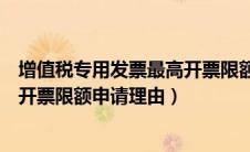 增值税专用发票最高开票限额申请单申请理由怎么写（最高开票限额申请理由）