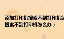 添加打印机搜索不到打印机怎么办显示未启用（添加打印机搜索不到打印机怎么办）