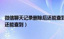 微信聊天记录删除后还能查到文件吗（微信聊天记录删除后还能查到）